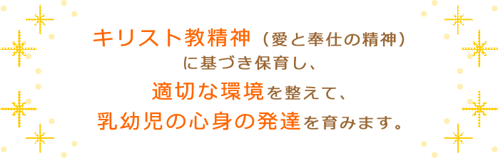 キリスト教精神（愛と奉仕の精神）に基づき保育し、適切な環境を整えて、乳幼児の心身の発達を育みます。